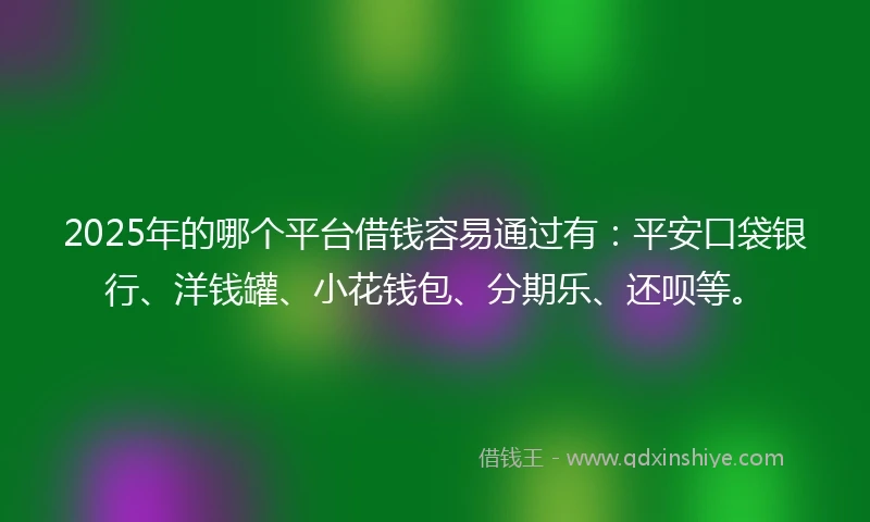 2025年的哪个平台借钱容易通过有：平安口袋银行、洋钱罐、小花钱包、分期乐、还呗等。