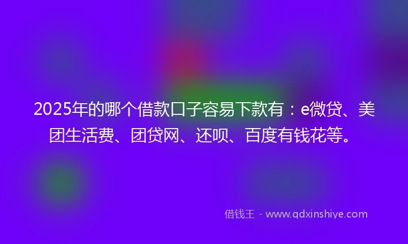 2025年的哪个借款口子容易下款有：e微贷、美团生活费、团贷网、还呗、百度有钱花等。