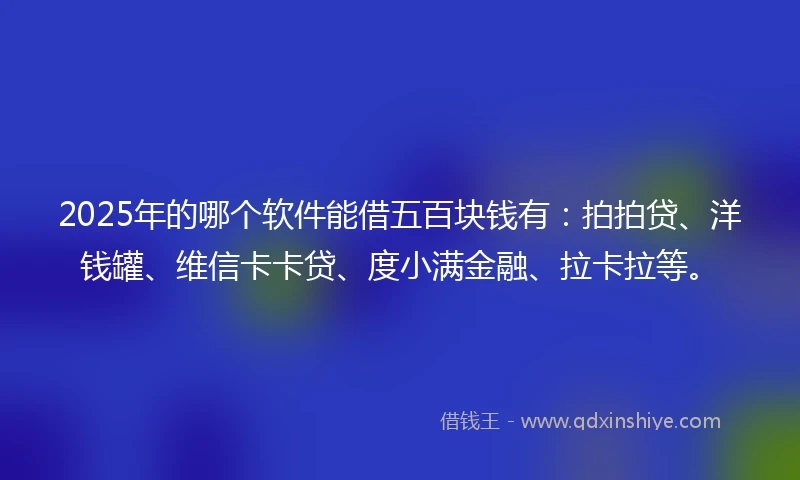 2025年的哪个软件能借五百块钱有：拍拍贷、洋钱罐、维信卡卡贷、度小满金融、拉卡拉等。