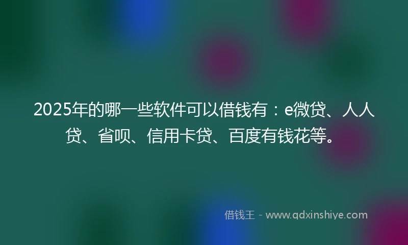 2025年的哪一些软件可以借钱有：e微贷、人人贷、省呗、信用卡贷、百度有钱花等。