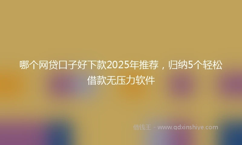 哪个网贷口子好下款2025年推荐，归纳5个轻松借款无压力软件