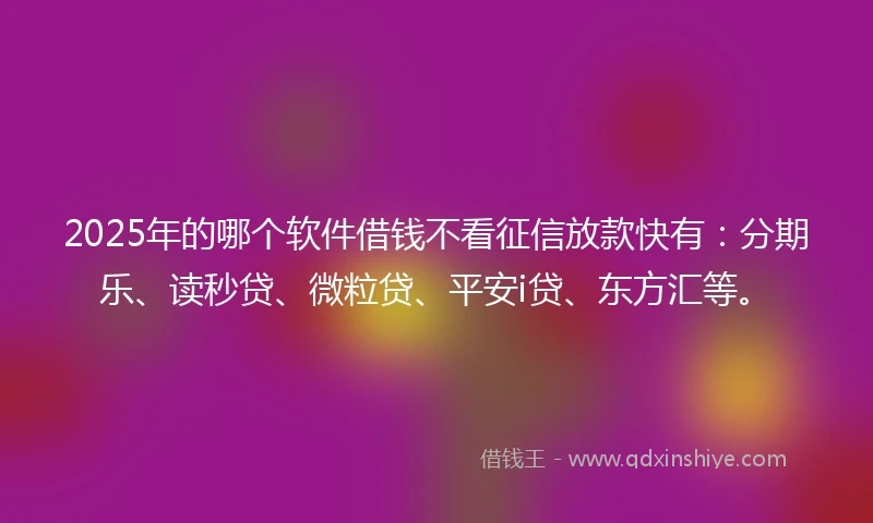 2025年的哪个软件借钱不看征信放款快有：分期乐、读秒贷、微粒贷、平安i贷、东方汇等。
