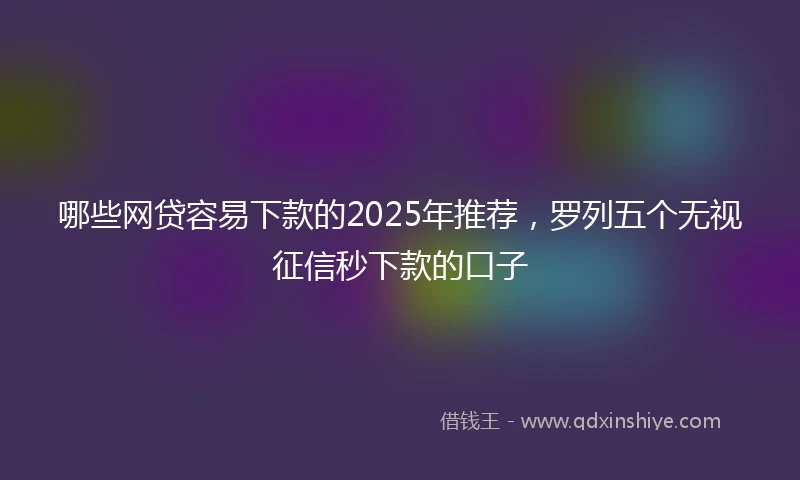 哪些网贷容易下款的2025年推荐，罗列五个无视征信秒下款的口子