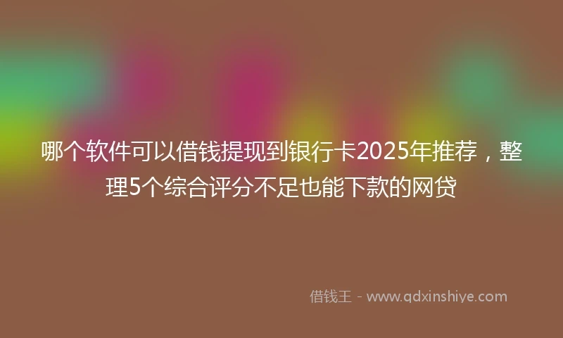 哪个软件可以借钱提现到银行卡2025年推荐，整理5个综合评分不足也能下款的网贷