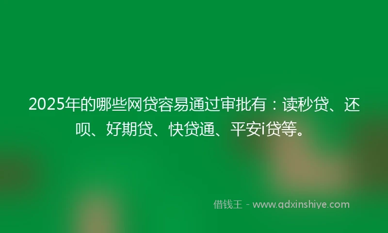 2025年的哪些网贷容易通过审批有:读秒贷、还呗、好期贷、快贷通、平安i贷等。