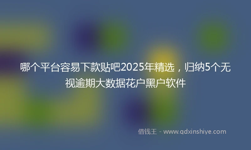 哪个平台容易下款贴吧2025年精选，归纳5个无视逾期大数据花户黑户软件