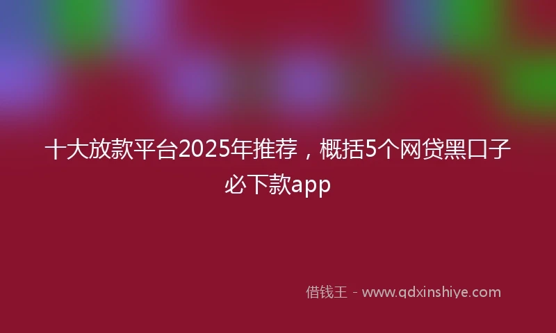 十大放款平台2025年推荐，概括5个网贷黑口子必下款app