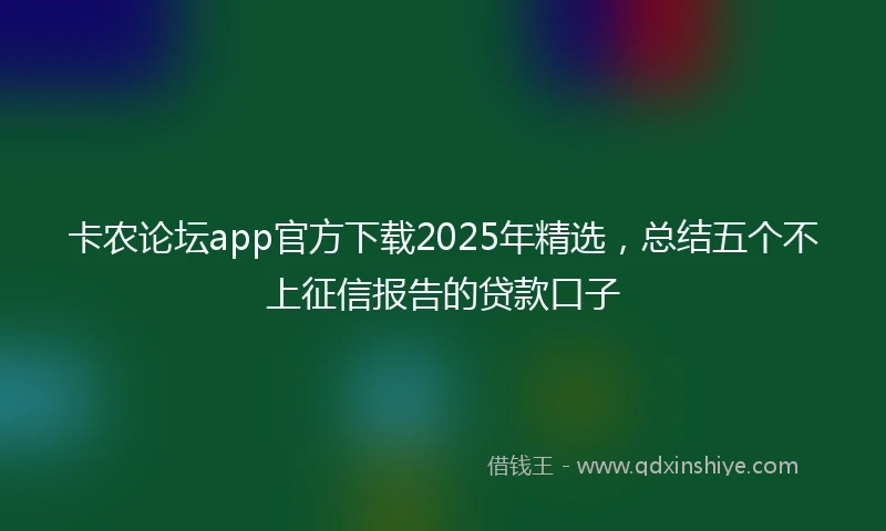 卡农论坛app官方下载2025年精选，总结五个不上征信报告的贷款口子