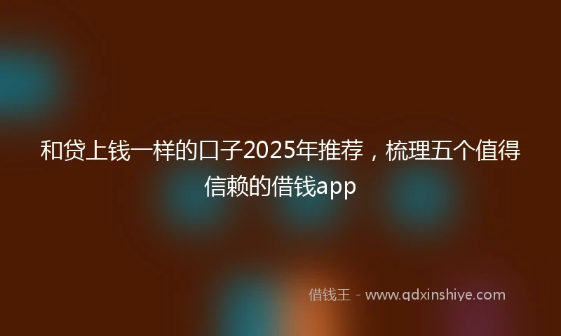和贷上钱一样的口子2025年推荐，梳理五个值得信赖的借钱app