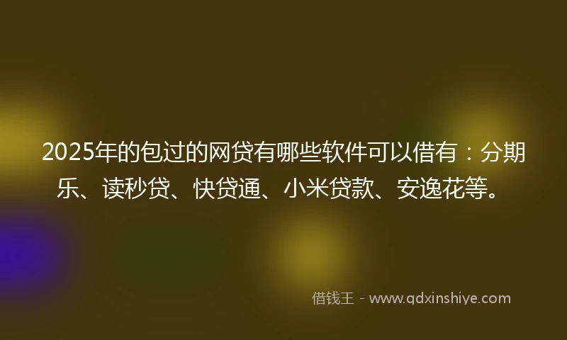 2025年的包过的网贷有哪些软件可以借有：分期乐、读秒贷、快贷通、小米贷款、安逸花等。