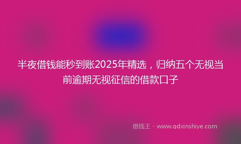 半夜借钱能秒到账2025年精选，归纳五个无视当前逾期无视征信的借款口子