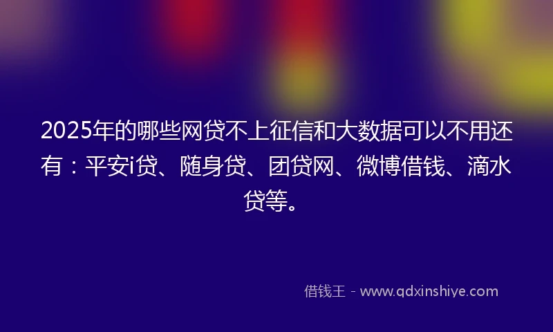 2025年的哪些网贷不上征信和大数据可以不用还有：平安i贷、随身贷、团贷网、微博借钱、滴水贷等。