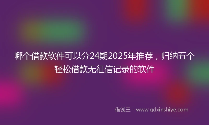 哪个借款软件可以分24期2025年推荐，归纳五个轻松借款无征信记录的软件