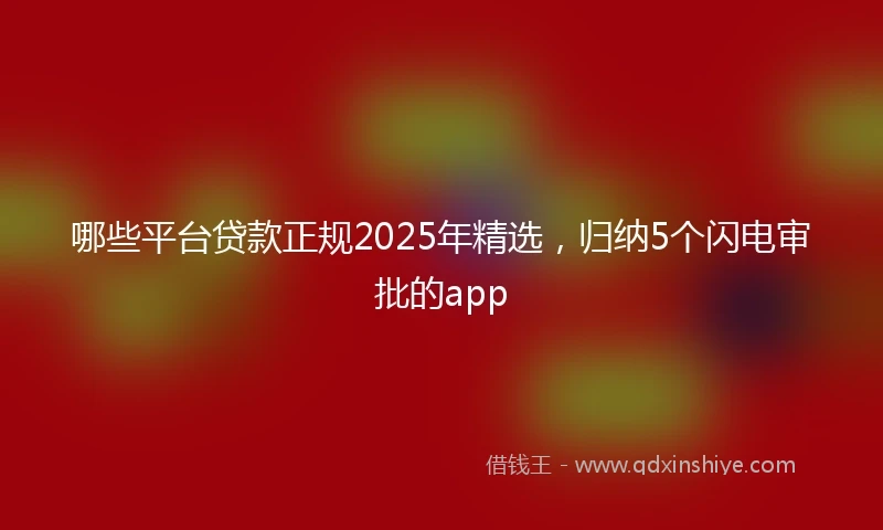 哪些平台贷款正规2025年精选，归纳5个闪电审批的app