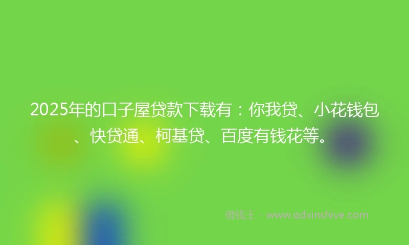 2025年的口子屋贷款下载有：你我贷、小花钱包、快贷通、柯基贷、百度有钱花等。
