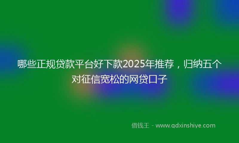 哪些正规贷款平台好下款2025年推荐，归纳五个对征信宽松的网贷口子