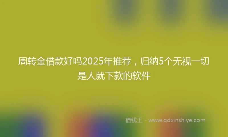 周转金借款好吗2025年推荐，归纳5个无视一切是人就下款的软件