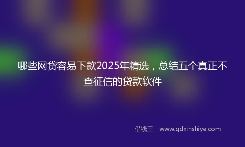 哪些网贷容易下款2025年精选，总结五个真正不查征信的贷款软件