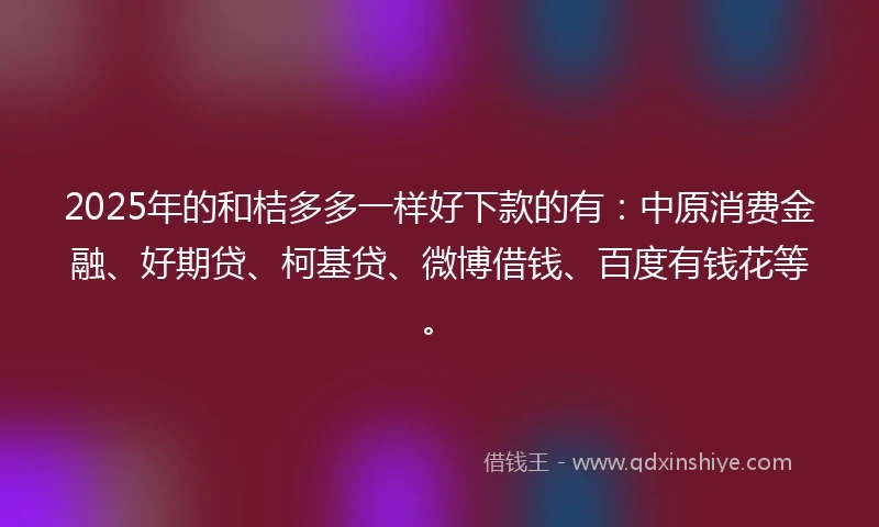 2025年的和桔多多一样好下款的有：中原消费金融、好期贷、柯基贷、微博借钱、百度有钱花等。