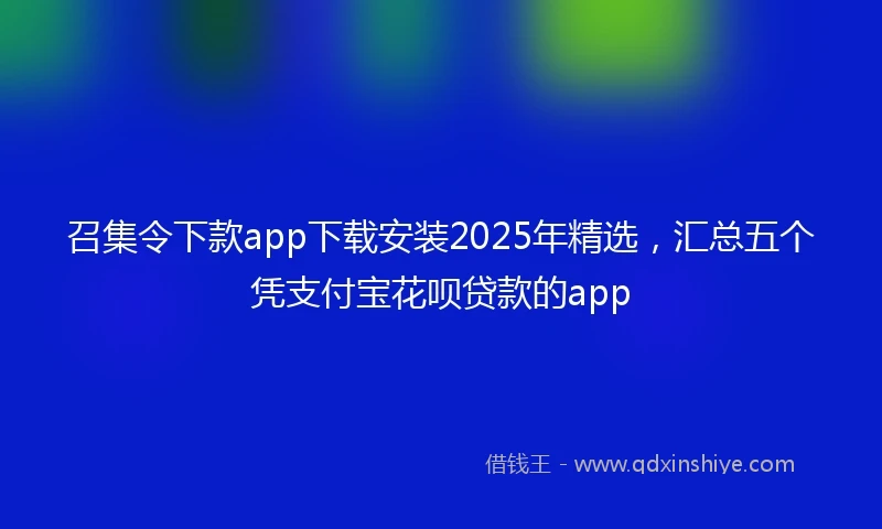 召集令下款app下载安装2025年精选，汇总五个凭支付宝花呗贷款的app