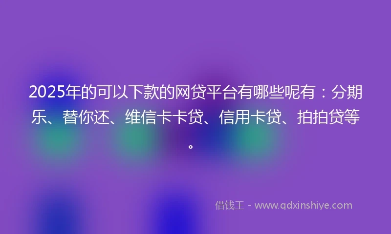 2025年的可以下款的网贷平台有哪些呢有：分期乐、替你还、维信卡卡贷、信用卡贷、拍拍贷等。