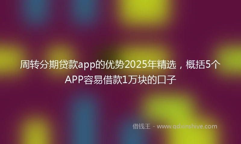 周转分期贷款app的优势2025年精选，概括5个APP容易借款1万块的口子