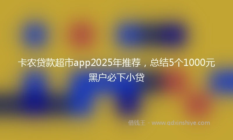 卡农贷款超市app2025年推荐，总结5个1000元黑户必下小贷