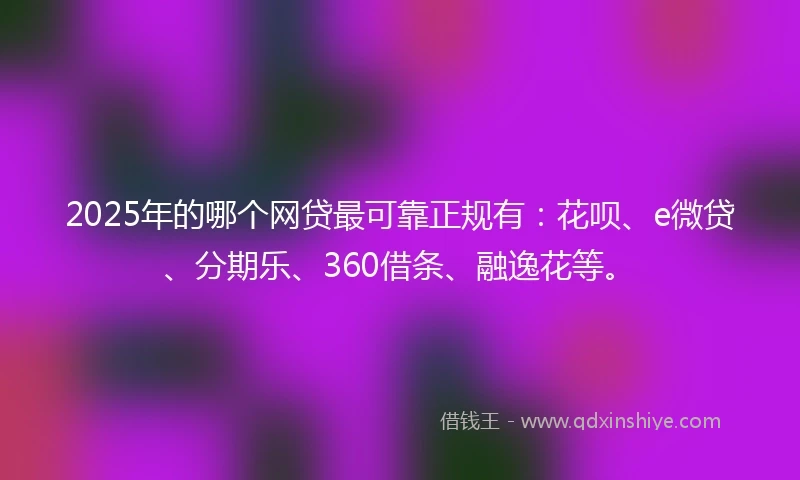 2025年的哪个网贷最可靠正规有：花呗、e微贷、分期乐、360借条、融逸花等。