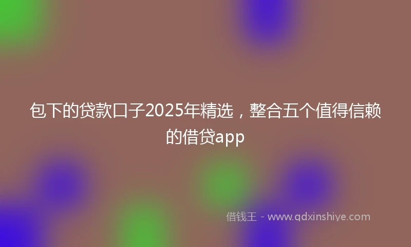 包下的贷款口子2025年精选，整合五个值得信赖的借贷app