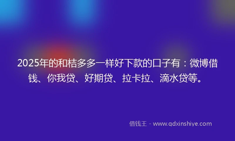 2025年的和桔多多一样好下款的口子有：微博借钱、你我贷、好期贷、拉卡拉、滴水贷等。