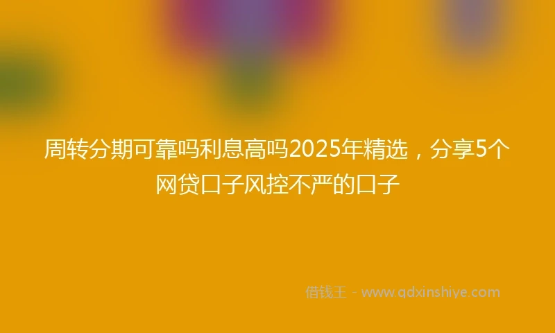 周转分期可靠吗利息高吗2025年精选，分享5个网贷口子风控不严的口子