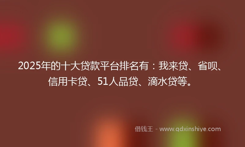 2025年的十大贷款平台排名有：我来贷、省呗、信用卡贷、51人品贷、滴水贷等。