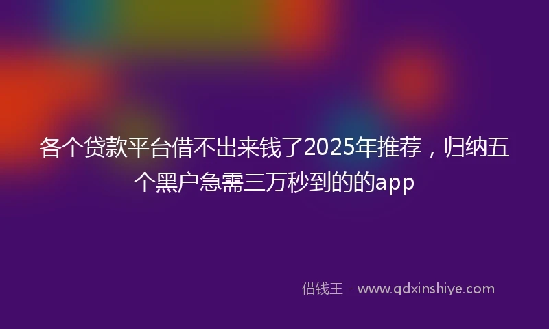 各个贷款平台借不出来钱了2025年推荐，归纳五个黑户急需三万秒到的的app