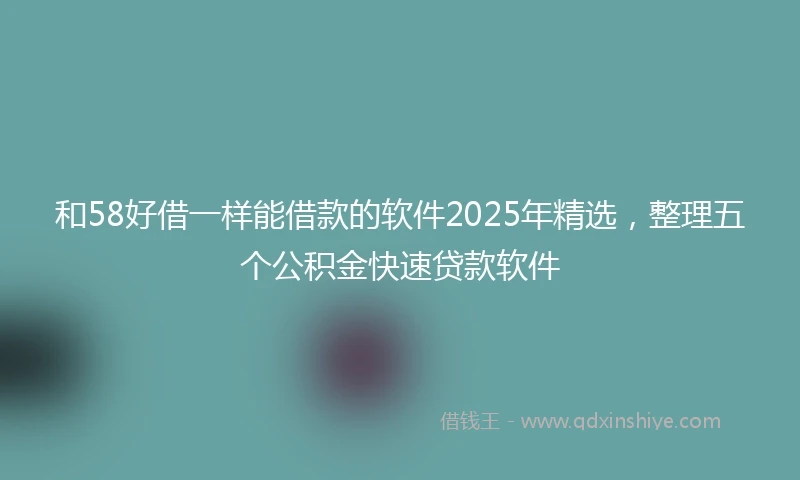 和58好借一样能借款的软件2025年精选，整理五个公积金快速贷款软件