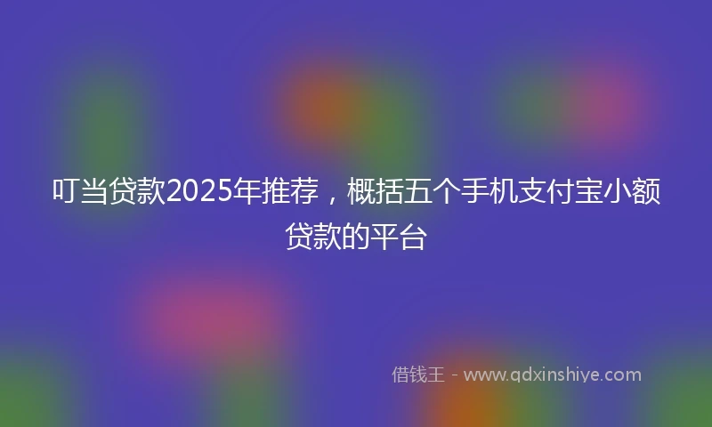 叮当贷款2025年推荐，概括五个手机支付宝小额贷款的平台
