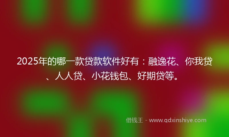 2025年的哪一款贷款软件好有：融逸花、你我贷、人人贷、小花钱包、好期贷等。