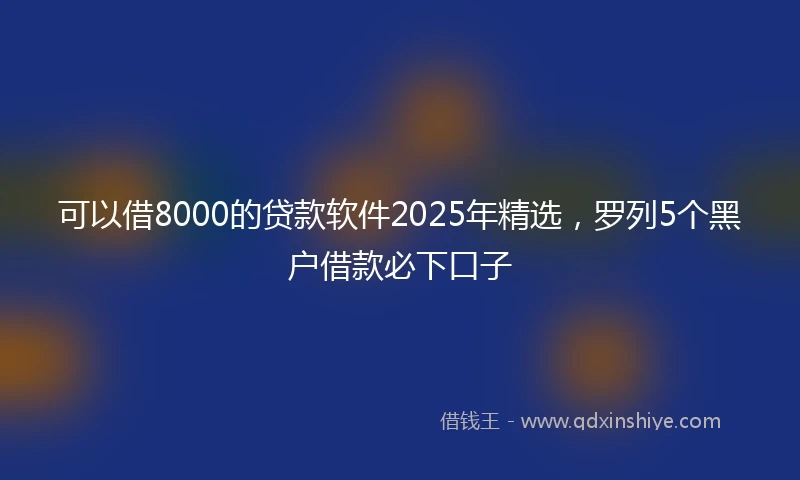 可以借8000的贷款软件2025年精选，罗列5个黑户借款必下口子