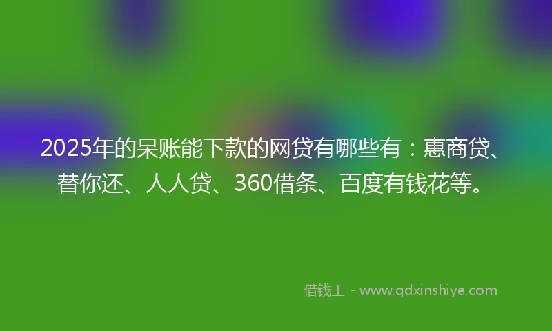 2025年的呆账能下款的网贷有哪些有：惠商贷、替你还、人人贷、360借条、百度有钱花等。