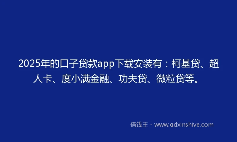 2025年的口子贷款app下载安装有：柯基贷、超人卡、度小满金融、功夫贷、微粒贷等。