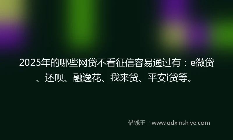 2025年的哪些网贷不看征信容易通过有：e微贷、还呗、融逸花、我来贷、平安i贷等。