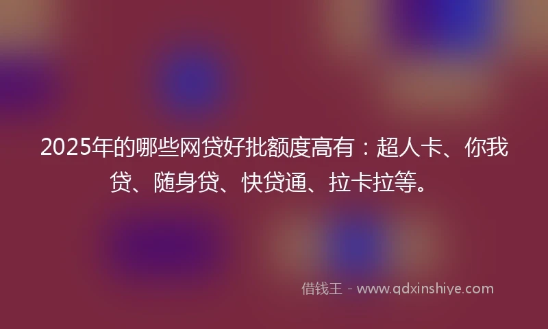 2025年的哪些网贷好批额度高有：超人卡、你我贷、随身贷、快贷通、拉卡拉等。