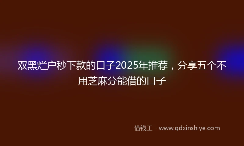 双黑烂户秒下款的口子2025年推荐，分享五个不用芝麻分能借的口子