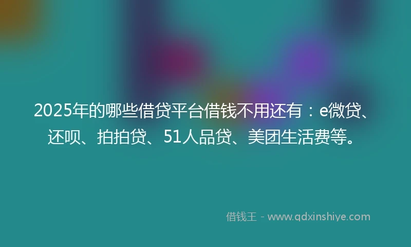 2025年的哪些借贷平台借钱不用还有：e微贷、还呗、拍拍贷、51人品贷、美团生活费等。