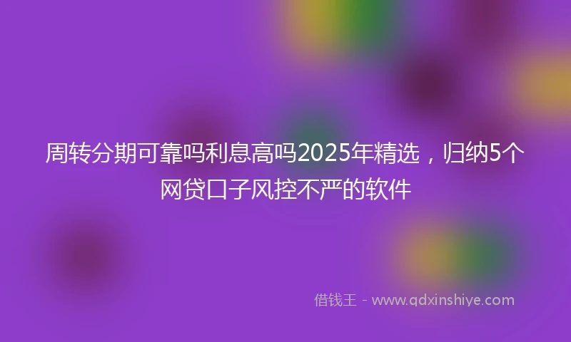 周转分期可靠吗利息高吗2025年精选，归纳5个网贷口子风控不严的软件