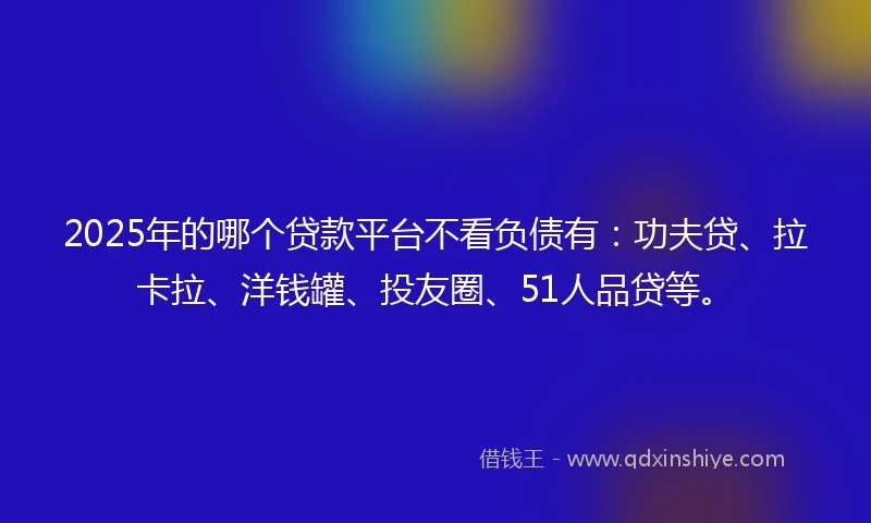 2025年的哪个贷款平台不看负债有:功夫贷、拉卡拉、洋钱罐、投友圈、51人品贷等。