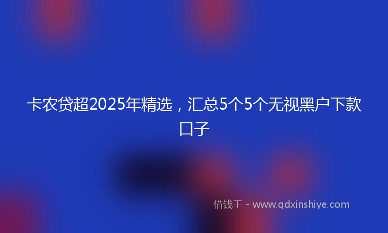 卡农贷超2025年精选，汇总5个5个无视黑户下款口子
