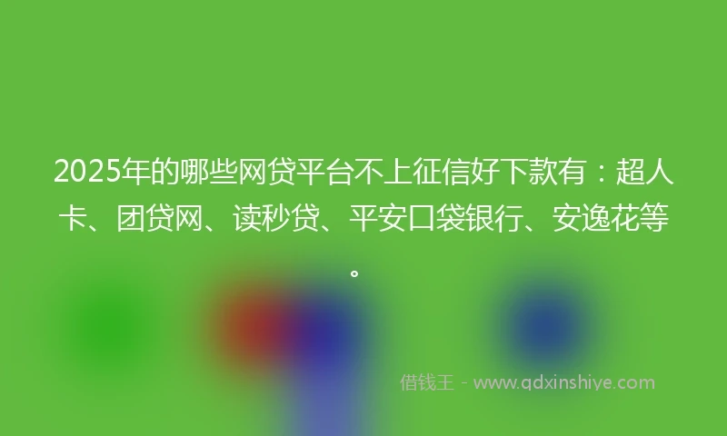 2025年的哪些网贷平台不上征信好下款有：超人卡、团贷网、读秒贷、平安口袋银行、安逸花等。