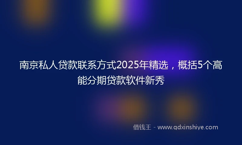 南京私人贷款联系方式2025年精选，概括5个高能分期贷款软件新秀