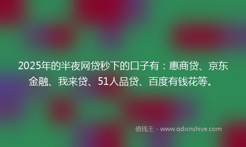2025年的半夜网贷秒下的口子有：惠商贷、京东金融、我来贷、51人品贷、百度有钱花等。
