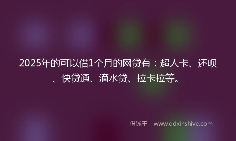 2025年的可以借1个月的网贷有：超人卡、还呗、快贷通、滴水贷、拉卡拉等。